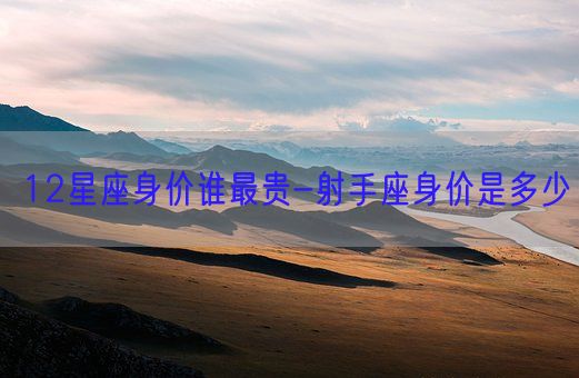 12星座身价谁最贵-射手座身价是多少(图1)