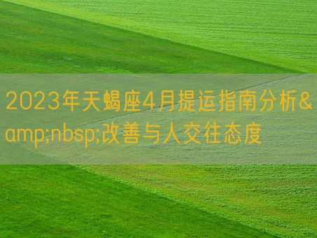 2023年天蝎座4月提运指南分析&nbsp;改善与人交往态度(图1)