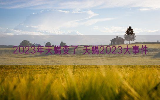 2023年天蝎变了 天蝎2023大事件(图1)