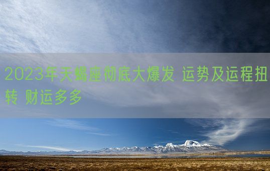 2023年天蝎座彻底大爆发 运势及运程扭转 财运多多(图1)