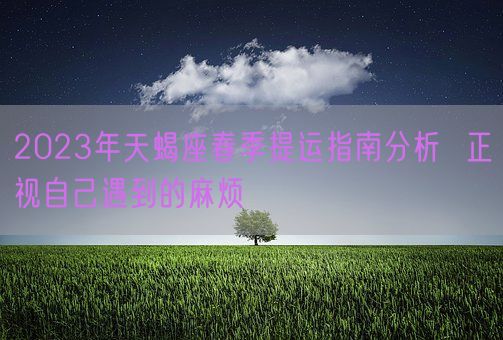 2023年天蝎座春季提运指南分析  正视自己遇到的麻烦(图1)