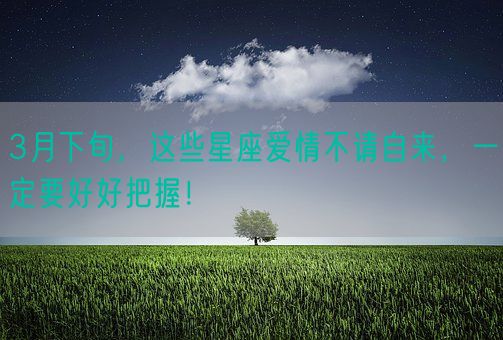 3月下旬，这些星座爱情不请自来，一定要好好把握！(图1)