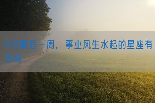 6月最后一周，事业风生水起的星座有你吗(图1)