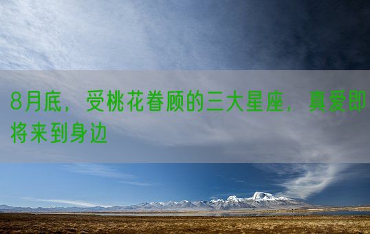 8月底，受桃花眷顾的三大星座，真爱即将来到身边(图1)