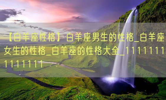 【白羊座性格】白羊座男生的性格_白羊座女生的性格_白羊座的性格大全_11111111111111(图1)