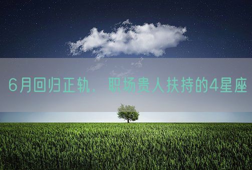 6月回归正轨，职场贵人扶持的4星座(图1)