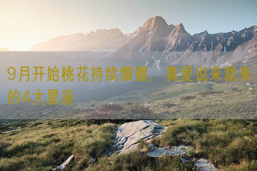 9月开始桃花持续爆棚，真爱说来就来的4大星座(图1)