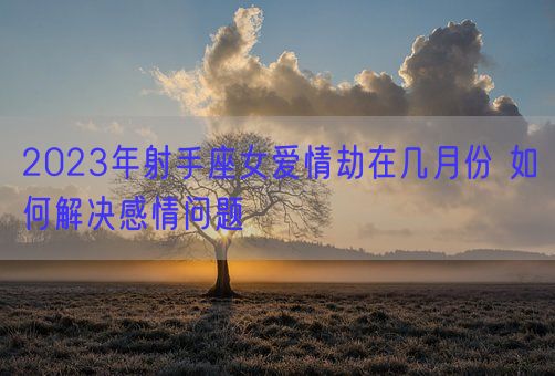 2023年射手座女爱情劫在几月份 如何解决感情问题(图1)