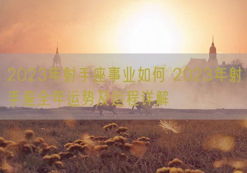 2023年射手座事业如何 2023年射手座全年运势及运程详解(图1)