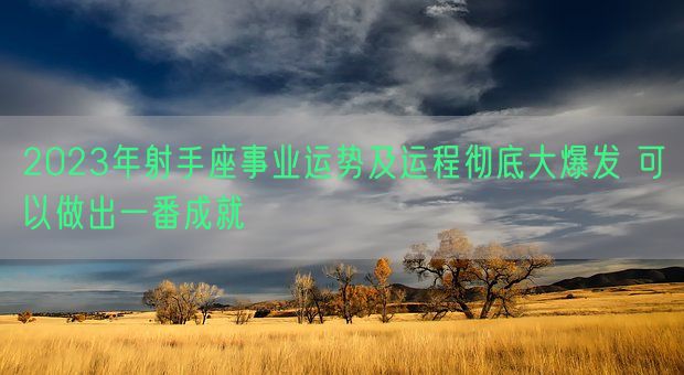 2023年射手座事业运势及运程彻底大爆发 可以做出一番成就(图1)