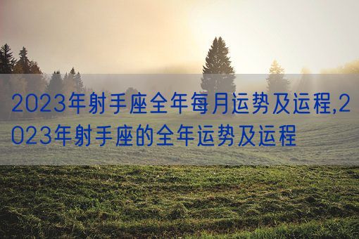 2023年射手座全年每月运势及运程,2023年射手座的全年运势及运程(图1)