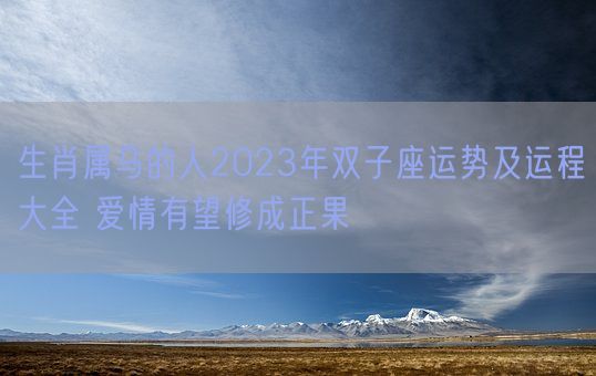 生肖属马的人2023年双子座运势及运程大全 爱情有望修成正果(图1) 生肖属马的人2023年双子座运势及运程大全 爱情有望修成正果(图1)