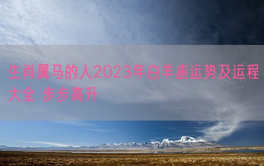 生肖属马的人2023年白羊座运势及运程大全 步步高升(图1)