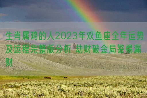 生肖属鸡的人2023年双鱼座全年运势及运程完整版分析 劫财破金局警惕漏财(图1)