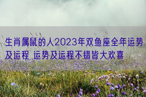 生肖属鼠的人2023年双鱼座全年运势及运程 运势及运程不错皆大欢喜(图1)