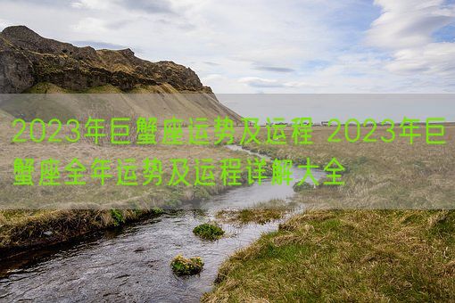 2023年巨蟹座运势及运程 2023年巨蟹座全年运势及运程详解大全(图1)