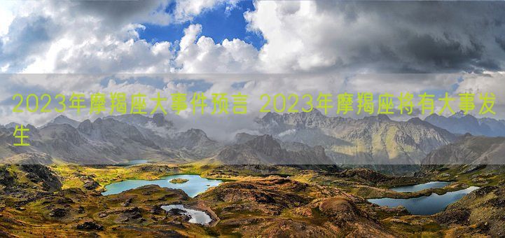 2023年摩羯座大事件预言 2023年摩羯座将有大事发生(图1)