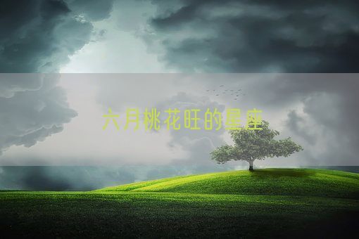 六月桃花旺的星座(图1)