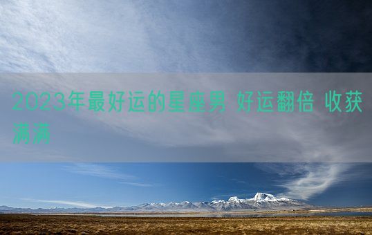 2023年最好运的星座男 好运翻倍 收获满满(图1)