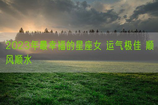 2023年最幸福的星座女 运气极佳 顺风顺水(图1)