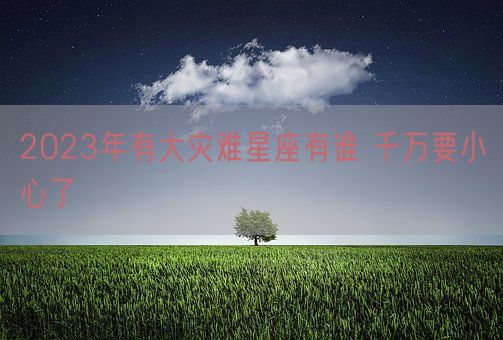 2023年有大灾难星座有谁 千万要小心了(图1)