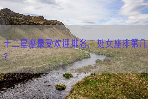十二星座最受欢迎排名,处女座排第几?(图1) 十二星座最受欢迎排名,处女座排第几?(图1)