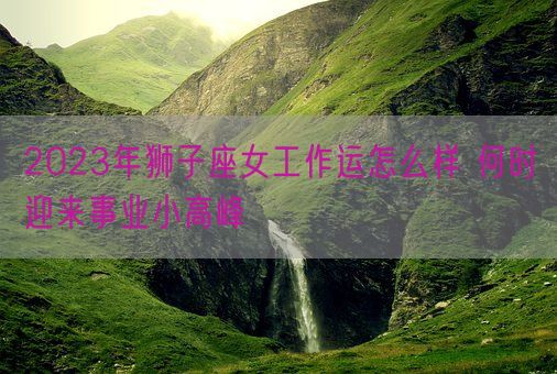 2023年狮子座女工作运怎么样 何时迎来事业小高峰(图1)