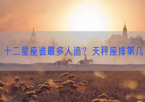 十二星座谁最多人追？天秤座排第几(图1)