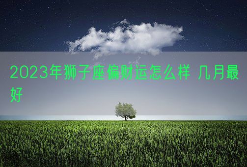 2023年狮子座偏财运怎么样 几月最好(图1)