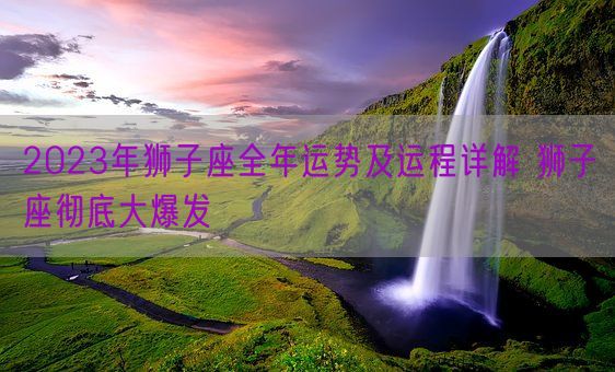 2023年狮子座全年运势及运程详解 狮子座彻底大爆发(图1)