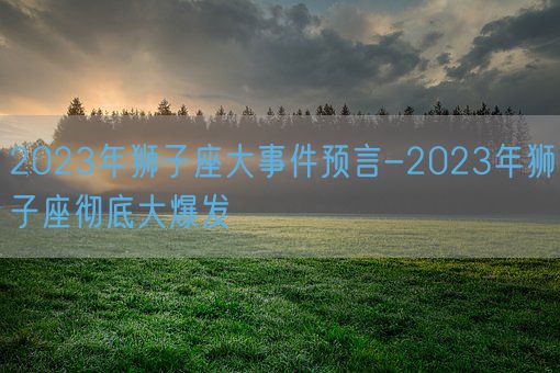 2023年狮子座大事件预言-2023年狮子座彻底大爆发(图1)