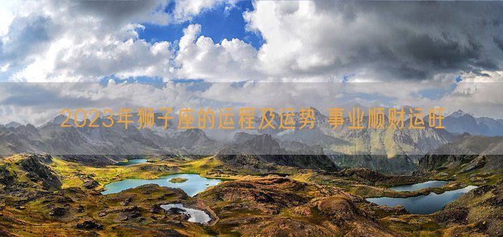 2023年狮子座的运程及运势 事业顺财运旺(图1)