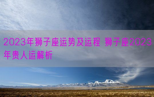 2023年狮子座运势及运程 狮子座2023年贵人运解析(图1)