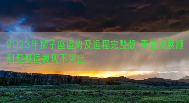 2023年狮子座运势及运程完整版 事业发展顺利但财运表现不突出(图1)