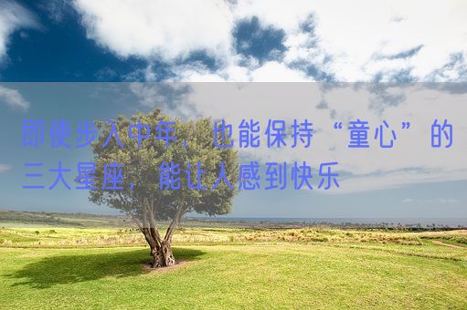 即使步入中年，也能保持“童心”的三大星座，能让人感到快乐(图1)