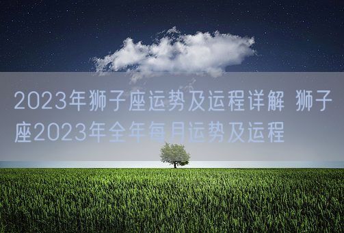 2023年狮子座运势及运程详解 狮子座2023年全年每月运势及运程(图1)