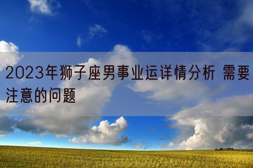 2023年狮子座男事业运详情分析 需要注意的问题(图1)