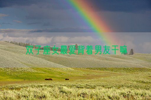 双子座女最爱背着男友干嘛(图1) 双子座女最爱背着男友干嘛(图1)