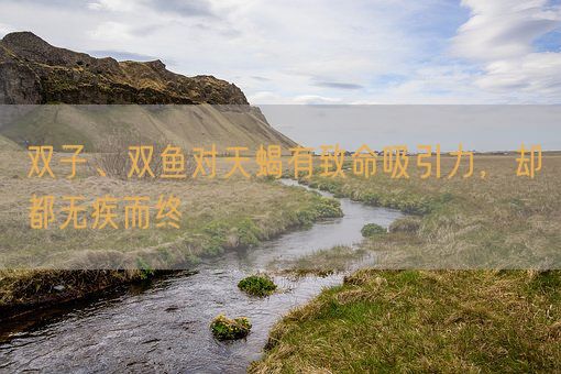 双子、双鱼对天蝎有致命吸引力,却都无疾而终(图1) 双子、双鱼对天蝎有致命吸引力,却都无疾而终(图1)