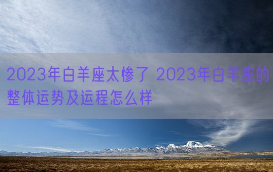 2023年白羊座太惨了 2023年白羊座的整体运势及运程怎么样(图1)