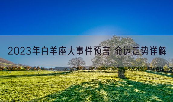 2023年白羊座大事件预言 命运走势详解(图1)