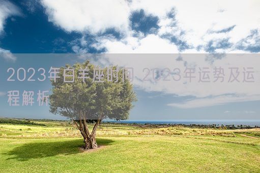 2023年白羊座时间 2023年运势及运程解析(图1)