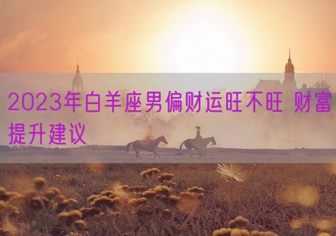 2023年白羊座男偏财运旺不旺 财富提升建议(图1)