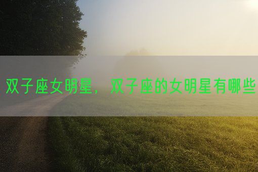 双子座女明星,双子座的女明星有哪些(图1) 双子座女明星,双子座的女明星有哪些(图1)