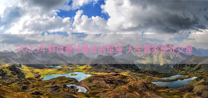2023年财运最好最旺的星座 人生赢家是处女座(图1)