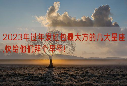 2023年过年发红包最大方的几大星座,快给他们拜个早年!(图1)