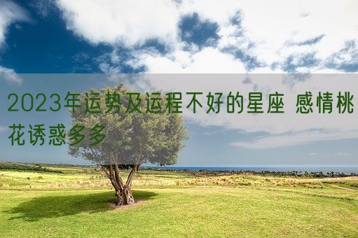 2023年运势及运程不好的星座 感情桃花诱惑多多(图1)