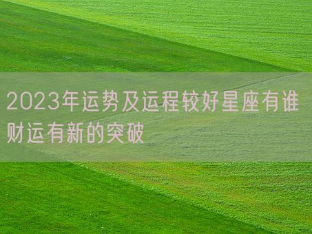 2023年运势及运程较好星座有谁 财运有新的突破(图1)
