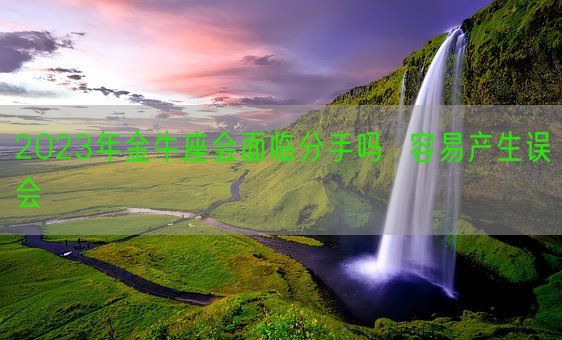 2023年金牛座会面临分手吗 容易产生误会(图1) 2023年金牛座会面临分手吗 容易产生误会(图1)