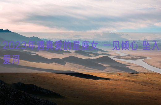 2023年遇真爱的星座女 一见倾心 坠入爱河(图1)